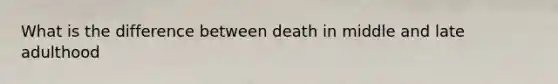 What is the difference between death in middle and late adulthood