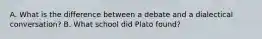 A. What is the difference between a debate and a dialectical conversation? B. What school did Plato found?