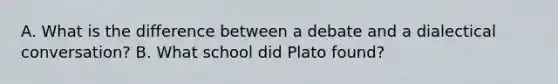 A. What is the difference between a debate and a dialectical conversation? B. What school did Plato found?