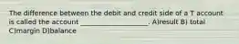 The difference between the debit and credit side of a T account is called the account ____________________. A)result B) total C)margin D)balance