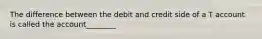 The difference between the debit and credit side of a T account is called the account________