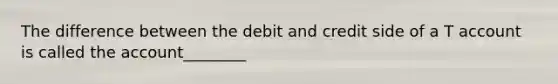 The difference between the debit and credit side of a T account is called the account________