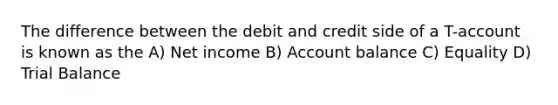 The difference between the debit and credit side of a T-account is known as the A) Net income B) Account balance C) Equality D) Trial Balance