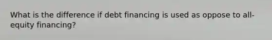 What is the difference if debt financing is used as oppose to all-equity financing?