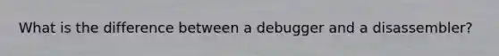 What is the difference between a debugger and a disassembler?