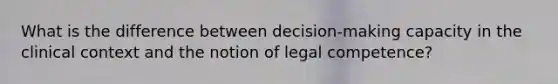 What is the difference between decision-making capacity in the clinical context and the notion of legal competence?