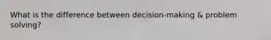 What is the difference between decision-making & problem solving?