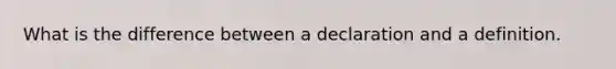 What is the difference between a declaration and a definition.