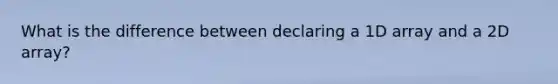 What is the difference between declaring a 1D array and a 2D array?