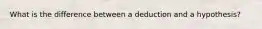 What is the difference between a deduction and a hypothesis?