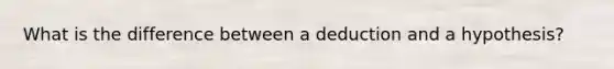 What is the difference between a deduction and a hypothesis?