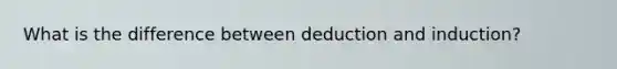 What is the difference between deduction and induction?
