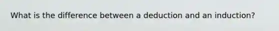 What is the difference between a deduction and an induction?