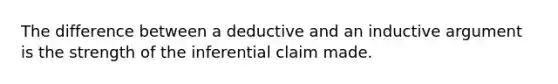 The difference between a deductive and an inductive argument is the strength of the inferential claim made.