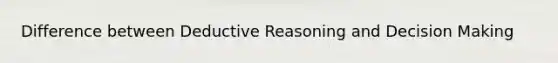 Difference between Deductive Reasoning and Decision Making