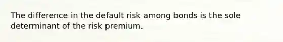 The difference in the default risk among bonds is the sole determinant of the risk premium.