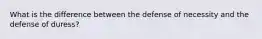What is the difference between the defense of necessity and the defense of duress?