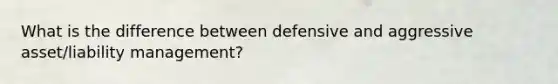 What is the difference between defensive and aggressive asset/liability management?