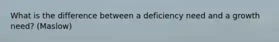 What is the difference between a deficiency need and a growth need? (Maslow)