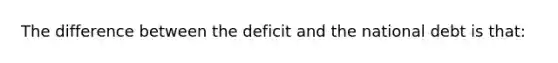 The difference between the deficit and the national debt is that: