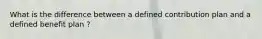 What is the difference between a defined contribution plan and a defined benefit plan ?