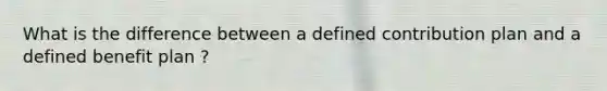 What is the difference between a defined contribution plan and a defined benefit plan ?