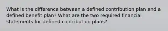 What is the difference between a defined contribution plan and a defined benefit plan? What are the two required financial statements for defined contribution plans?