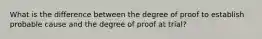 What is the difference between the degree of proof to establish probable cause and the degree of proof at trial?