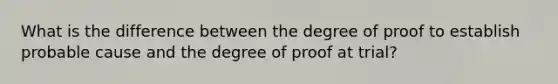 What is the difference between the degree of proof to establish probable cause and the degree of proof at trial?