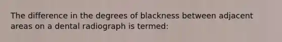 The difference in the degrees of blackness between adjacent areas on a dental radiograph is termed: