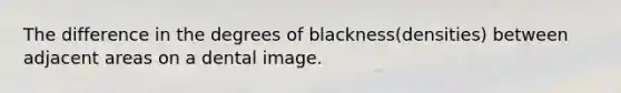 The difference in the degrees of blackness(densities) between adjacent areas on a dental image.