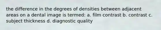 the difference in the degrees of densities between adjacent areas on a dental image is termed: a. film contrast b. contrast c. subject thickness d. diagnostic quality