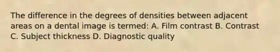 The difference in the degrees of densities between adjacent areas on a dental image is termed: A. Film contrast B. Contrast C. Subject thickness D. Diagnostic quality