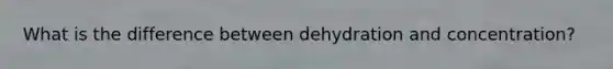 What is the difference between dehydration and concentration?