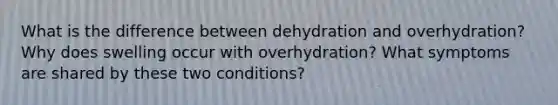 What is the difference between dehydration and overhydration? Why does swelling occur with overhydration? What symptoms are shared by these two conditions?