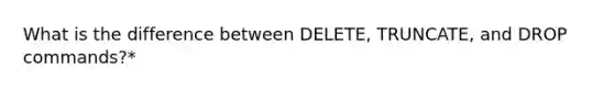 What is the difference between DELETE, TRUNCATE, and DROP commands?*