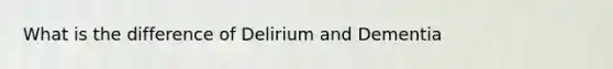 What is the difference of Delirium and Dementia