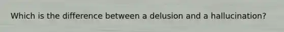 Which is the difference between a delusion and a hallucination?