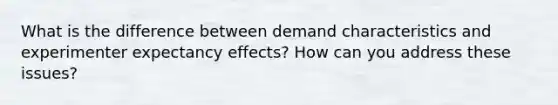 What is the difference between demand characteristics and experimenter expectancy effects? How can you address these issues?