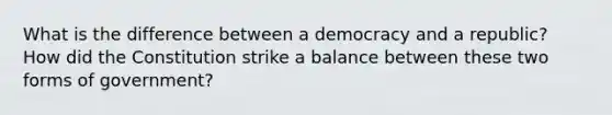 What is the difference between a democracy and a republic? How did the Constitution strike a balance between these two forms of government?