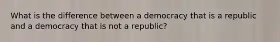 What is the difference between a democracy that is a republic and a democracy that is not a republic?