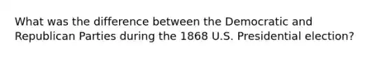 What was the difference between the Democratic and Republican Parties during the 1868 U.S. Presidential election?