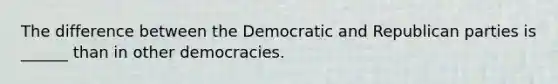 The difference between the Democratic and Republican parties is ______ than in other democracies.