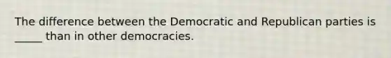 The difference between the Democratic and Republican parties is _____ than in other democracies.