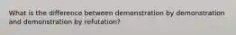 What is the difference between demonstration by demonstration and demonstration by refutation?