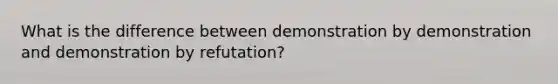 What is the difference between demonstration by demonstration and demonstration by refutation?