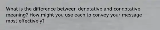 What is the difference between denotative and connotative meaning? How might you use each to convey your message most effectively?