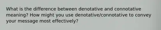 What is the difference between denotative and connotative meaning? How might you use denotative/connotative to convey your message most effectively?