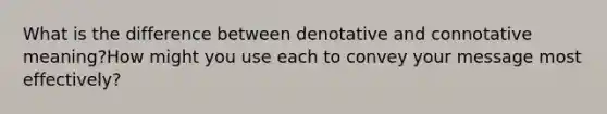 What is the difference between denotative and connotative meaning?How might you use each to convey your message most effectively?