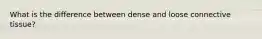 What is the difference between dense and loose connective tissue?